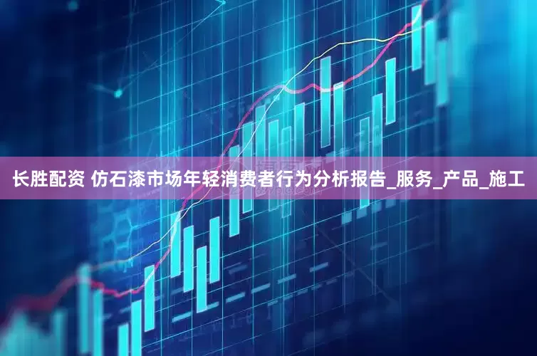 长胜配资 仿石漆市场年轻消费者行为分析报告_服务_产品_施工