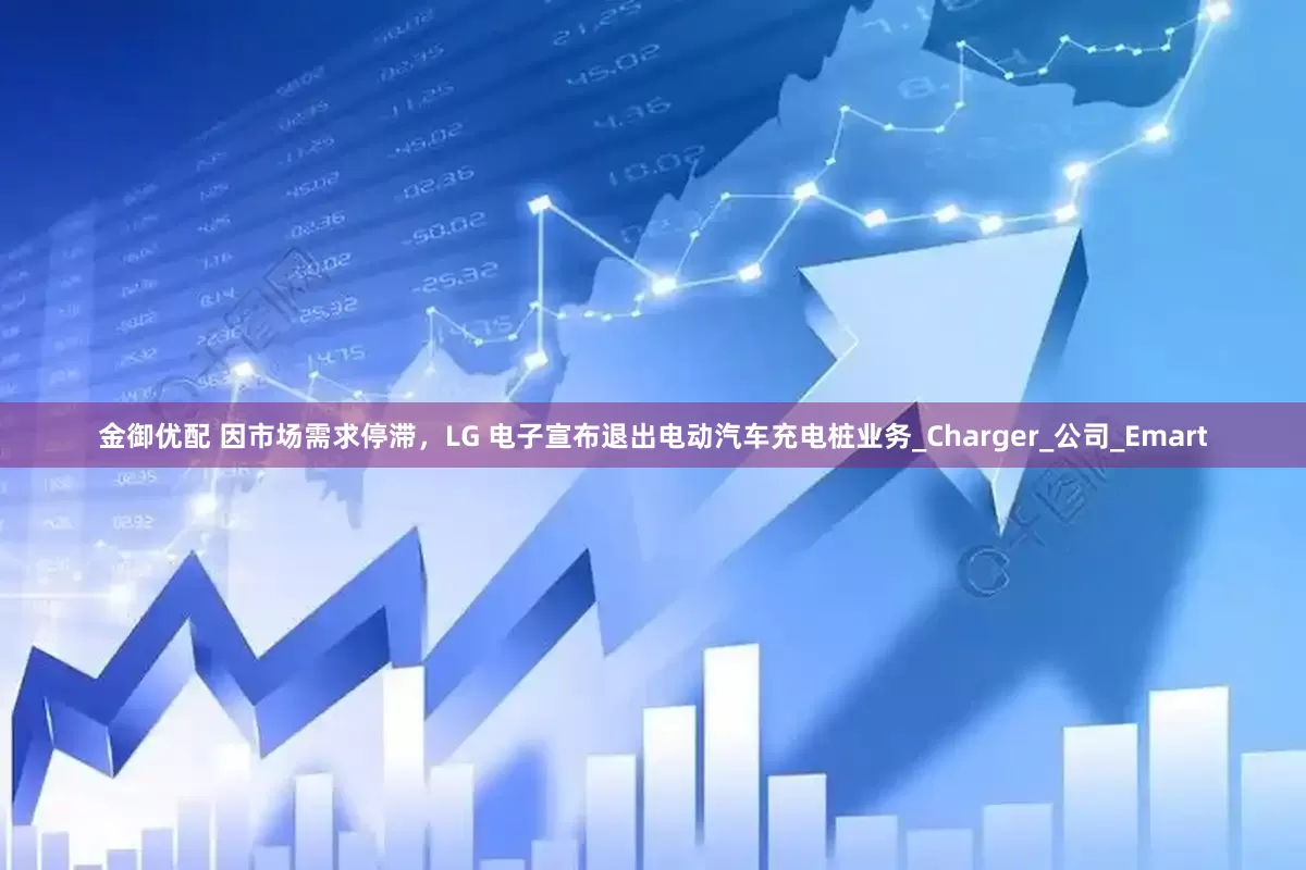 金御优配 因市场需求停滞，LG 电子宣布退出电动汽车充电桩业务_Charger_公司_Emart