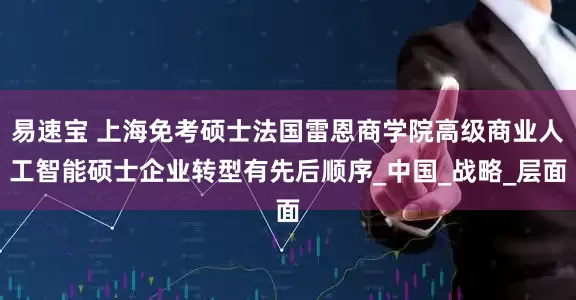 易速宝 上海免考硕士法国雷恩商学院高级商业人工智能硕士企业转型有先后顺序_中国_战略_层面