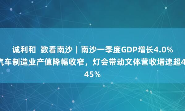 诚利和  数看南沙｜南沙一季度GDP增长4.0%，汽车制造业产值降幅收窄，灯会带动文体营收增速超45%