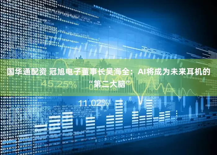 国华通配资 冠旭电子董事长吴海全：AI将成为未来耳机的“第二大脑”