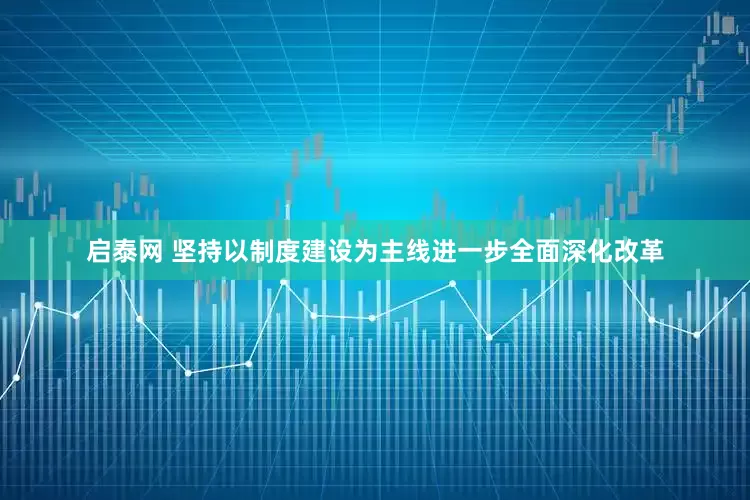 启泰网 坚持以制度建设为主线进一步全面深化改革