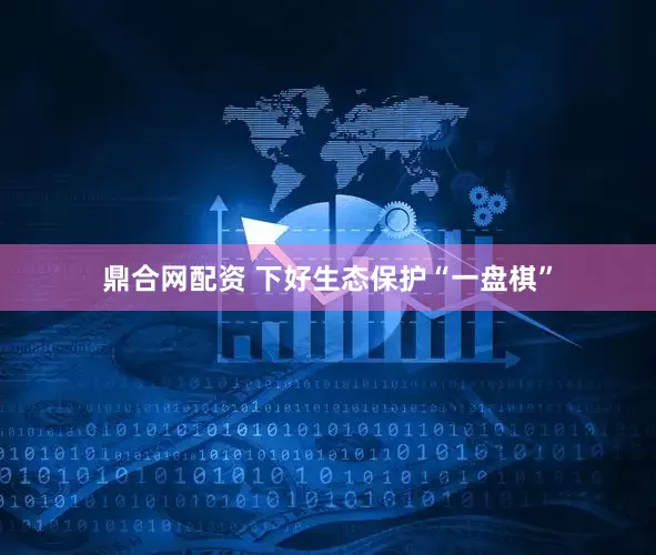 鼎合网配资 下好生态保护“一盘棋”