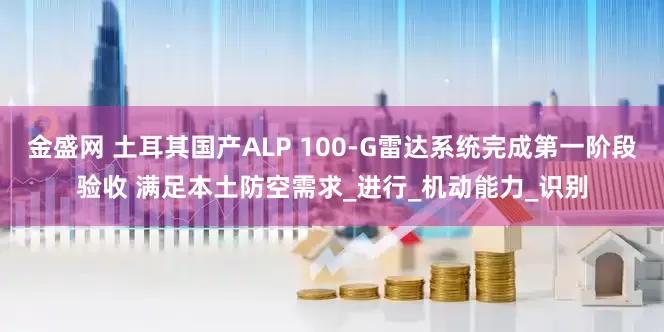 金盛网 土耳其国产ALP 100-G雷达系统完成第一阶段验收 满足本土防空需求_进行_机动能力_识别