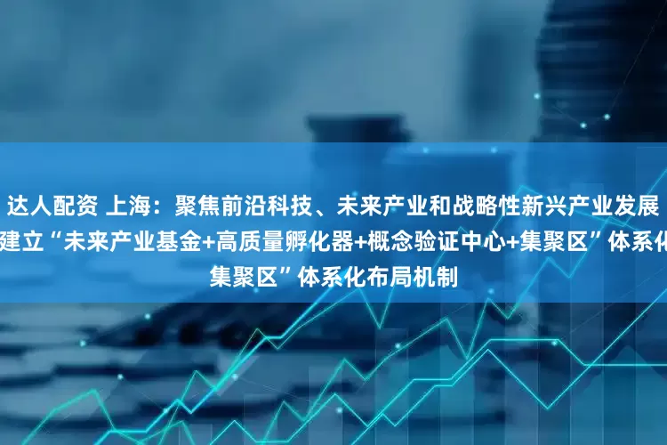 达人配资 上海：聚焦前沿科技、未来产业和战略性新兴产业发展重点领域 建立“未来产业基金+高质量孵化器+概念验证中心+集聚区”体系化布局机制