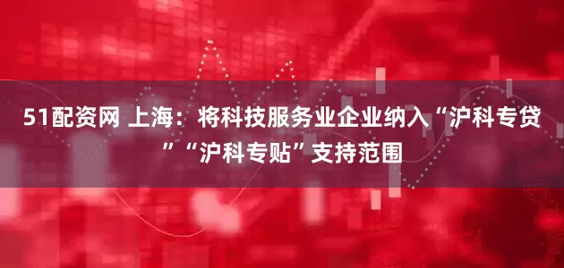 51配资网 上海：将科技服务业企业纳入“沪科专贷”“沪科专贴”支持范围