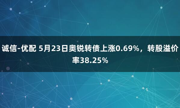 诚信-优配 5月23日奥锐转债上涨0.69%，转股溢价率38.25%