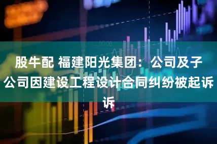 股牛配 福建阳光集团：公司及子公司因建设工程设计合同纠纷被起诉