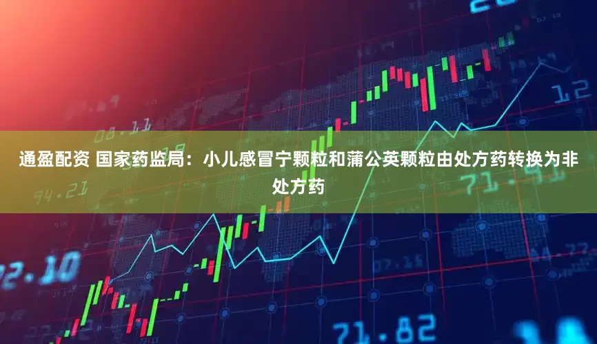 通盈配资 国家药监局：小儿感冒宁颗粒和蒲公英颗粒由处方药转换为非处方药