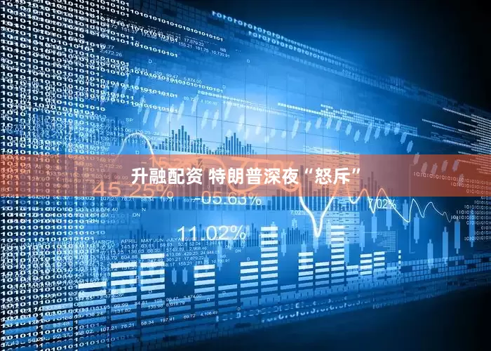 升融配资 特朗普深夜“怒斥”