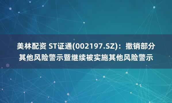 美林配资 ST证通(002197.SZ)：撤销部分其他风险警示暨继续被实施其他风险警示