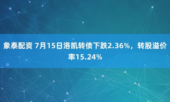 象泰配资 7月15日洛凯转债下跌2.36%，转股溢价率15.24%