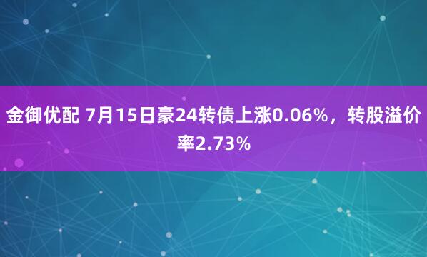 金御优配 7月15日豪24转债上涨0.06%，转股溢价率2.73%