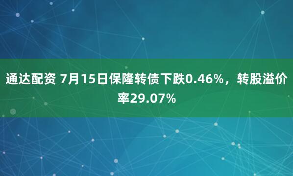 通达配资 7月15日保隆转债下跌0.46%，转股溢价率29.07%