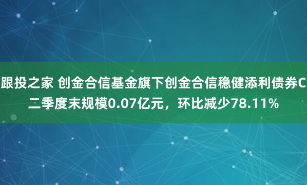 跟投之家 创金合信基金旗下创金合信稳健添利债券C二季度末规模0.07亿元，环比减少78.11%