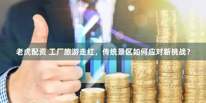 老虎配资 工厂旅游走红，传统景区如何应对新挑战？