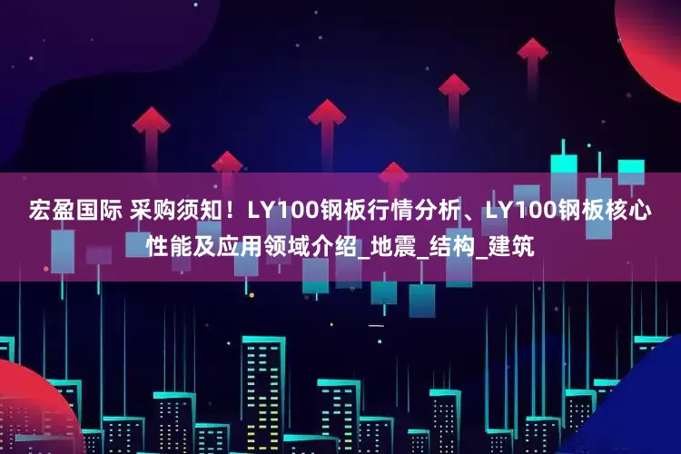 宏盈国际 采购须知！LY100钢板行情分析、LY100钢板核心性能及应用领域介绍_地震_结构_建筑