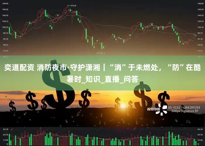 奕道配资 消防夜市·守护潇湘｜“消”于未燃处，“防”在酷暑时_知识_直播_问答