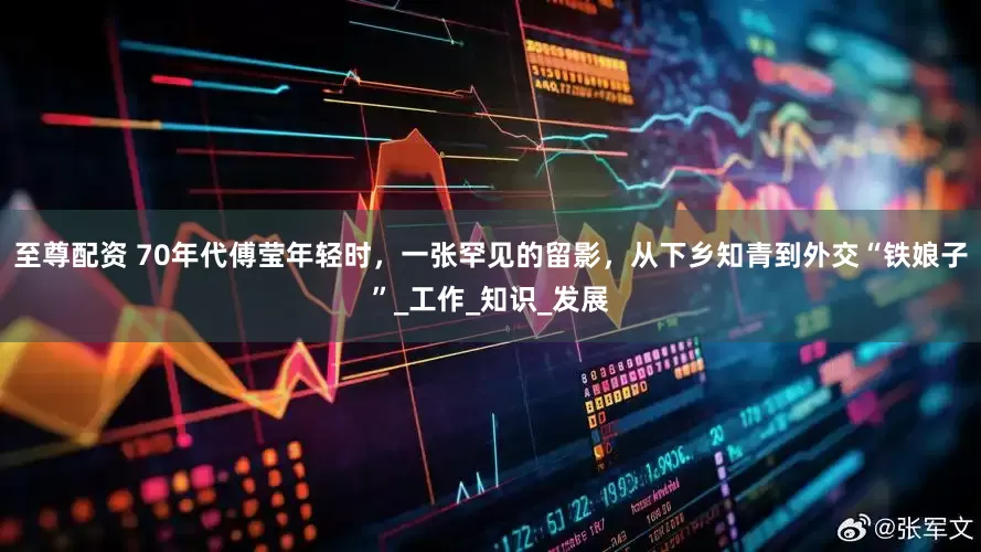至尊配资 70年代傅莹年轻时，一张罕见的留影，从下乡知青到外交“铁娘子”_工作_知识_发展