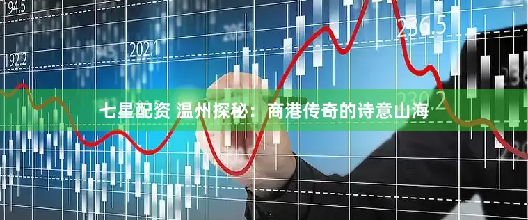 七星配资 温州探秘：商港传奇的诗意山海