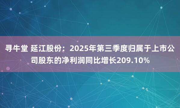 寻牛堂 延江股份：2025年第三季度归属于上市公司股东的净利润同比增长209.10%
