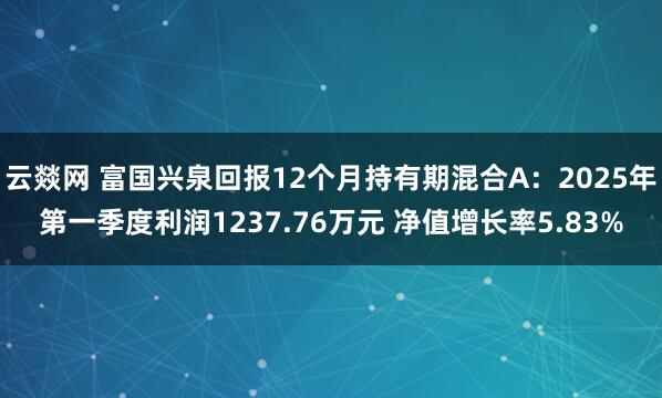 云燚网 富国兴泉回报12个月持有期混合A：2025年第一季度利润1237.76万元 净值增长率5.83%