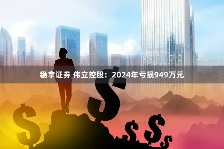 稳拿证券 伟立控股：2024年亏损949万元