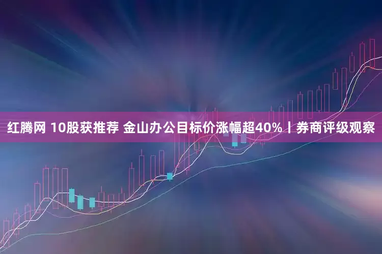 红腾网 10股获推荐 金山办公目标价涨幅超40%丨券商评级观察