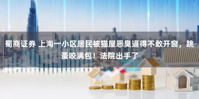 蜀商证券 上海一小区居民被猫屋恶臭逼得不敢开窗，跳蚤咬满包！法院出手了