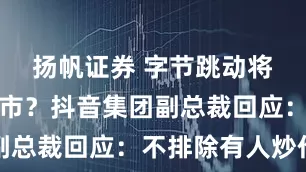 扬帆证券 字节跳动将要港股上市？抖音集团副总裁回应：不排除有人炒作
