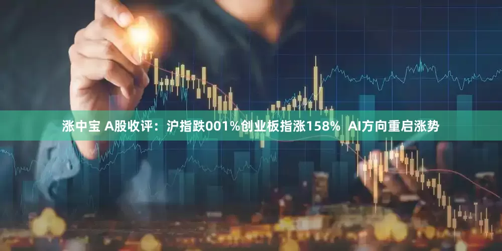 涨中宝 A股收评：沪指跌001%创业板指涨158%  AI方向重启涨势