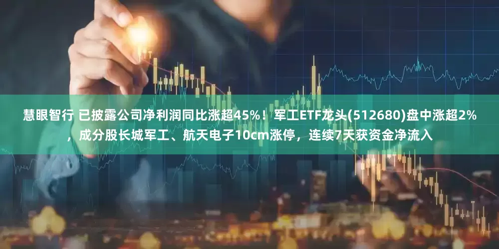 慧眼智行 已披露公司净利润同比涨超45%！军工ETF龙头(512680)盘中涨超2%，成分股长城军工、航天电子10cm涨停，连续7天获资金净流入