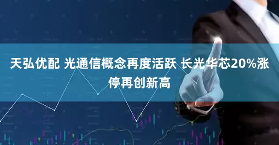 天弘优配 光通信概念再度活跃 长光华芯20%涨停再创新高