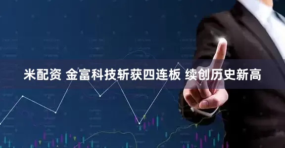 米配资 金富科技斩获四连板 续创历史新高