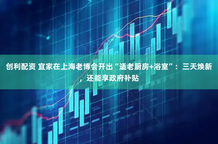 创利配资 宜家在上海老博会开出“适老厨房+浴室”：三天焕新，还能享政府补贴