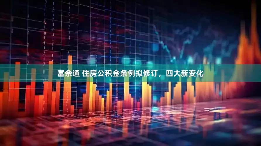 富余通 住房公积金条例拟修订，四大新变化