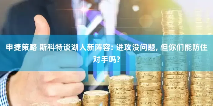 申捷策略 斯科特谈湖人新阵容: 进攻没问题, 但你们能防住对手吗?