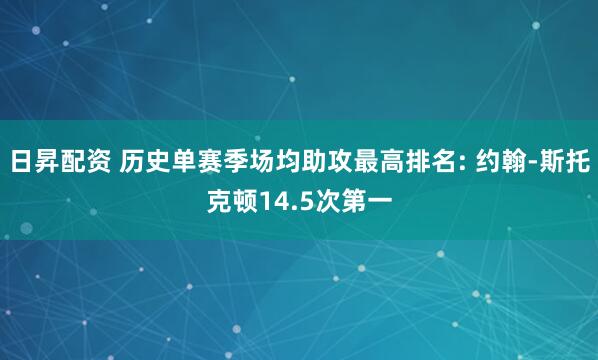 日昇配资 历史单赛季场均助攻最高排名: 约翰-斯托克顿14.5次第一