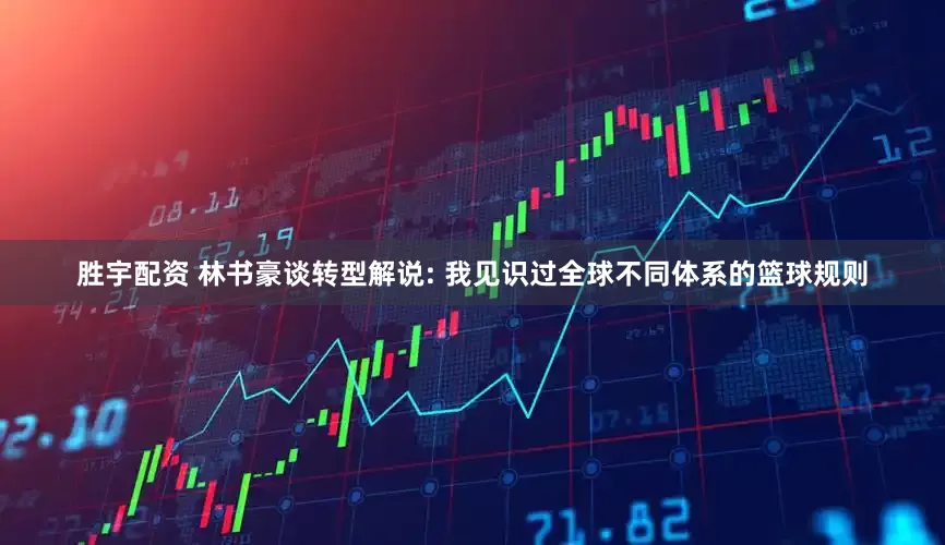 胜宇配资 林书豪谈转型解说: 我见识过全球不同体系的篮球规则