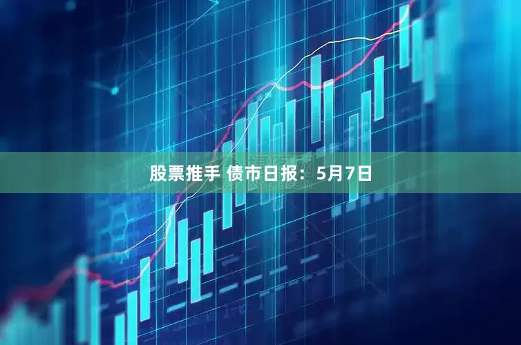 股票推手 债市日报：5月7日